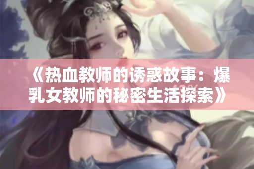 《热血教师的诱惑故事：爆乳女教师的秘密生活探索》