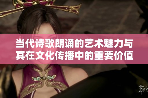 当代诗歌朗诵的艺术魅力与其在文化传播中的重要价值探讨