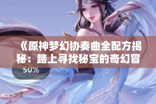 《原神梦幻协奏曲全配方揭秘：踏上寻找秘宝的奇幻冒险之路》