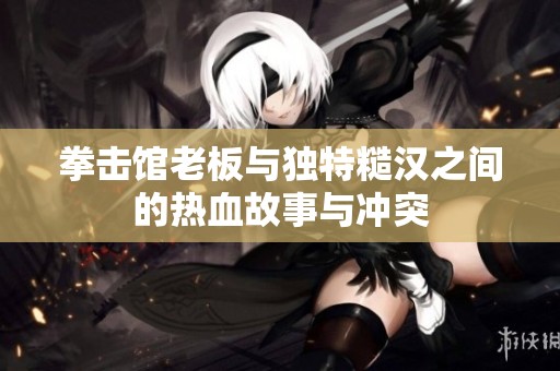 拳击馆老板与独特糙汉之间的热血故事与冲突