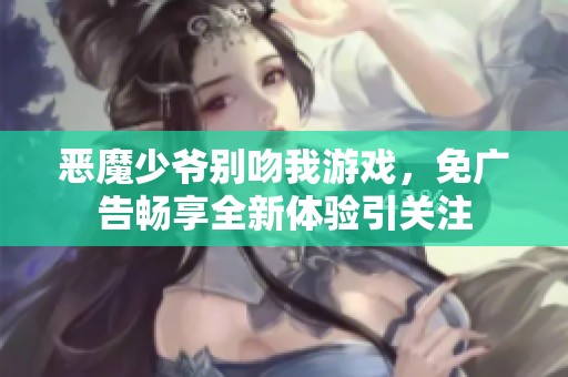 恶魔少爷别吻我游戏，免广告畅享全新体验引关注