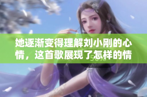 她逐渐变得理解刘小刚的心情，这首歌展现了怎样的情感变化