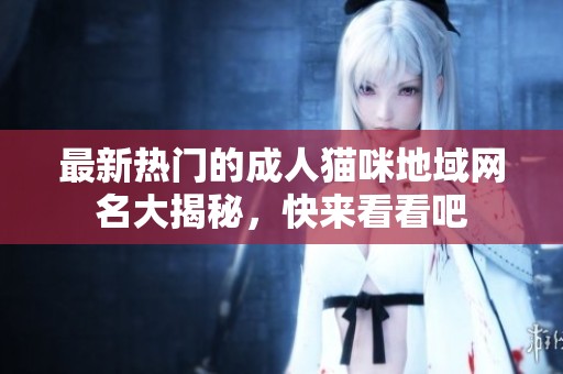 最新热门的成人猫咪地域网名大揭秘，快来看看吧