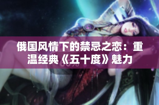 俄国风情下的禁忌之恋：重温经典《五十度》魅力