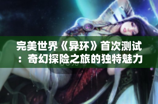 完美世界《异环》首次测试：奇幻探险之旅的独特魅力与挑战解析