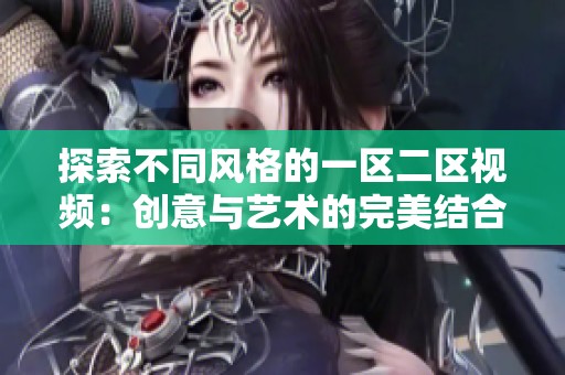 探索不同风格的一区二区视频：创意与艺术的完美结合