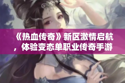《热血传奇》新区激情启航，体验变态单职业传奇手游的热血挑战与乐趣！