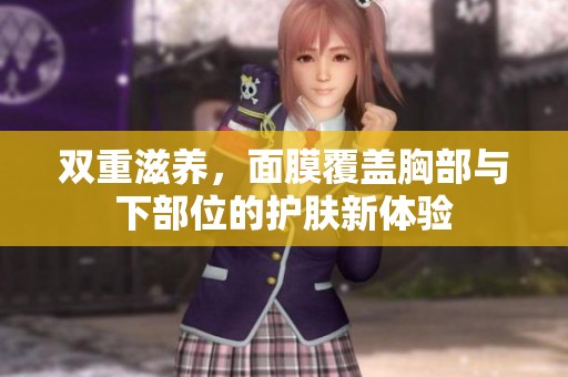 双重滋养，面膜覆盖胸部与下部位的护肤新体验