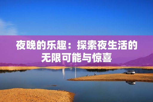 夜晚的乐趣：探索夜生活的无限可能与惊喜