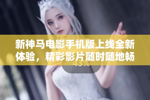 新神马电影手机版上线全新体验，精彩影片随时随地畅享