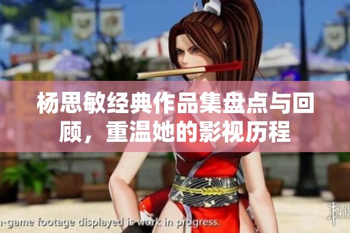 杨思敏经典作品集盘点与回顾，重温她的影视历程