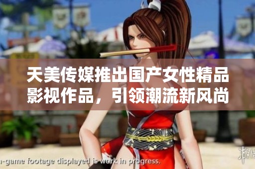 天美传媒推出国产女性精品影视作品，引领潮流新风尚
