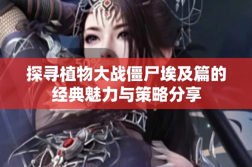 探寻植物大战僵尸埃及篇的经典魅力与策略分享