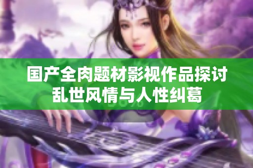 国产全肉题材影视作品探讨乱世风情与人性纠葛