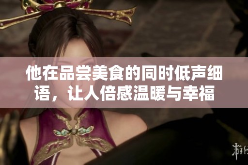 他在品尝美食的同时低声细语，让人倍感温暖与幸福
