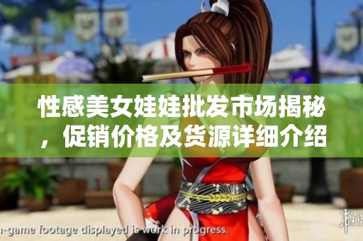 性感美女娃娃批发市场揭秘，促销价格及货源详细介绍