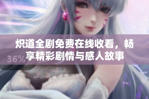 炽道全剧免费在线收看，畅享精彩剧情与感人故事