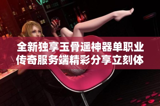 全新独享玉骨遥神器单职业传奇服务端精彩分享立刻体验