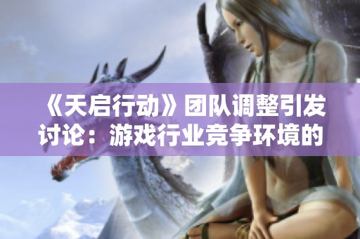 《天启行动》团队调整引发讨论：游戏行业竞争环境的真实现状