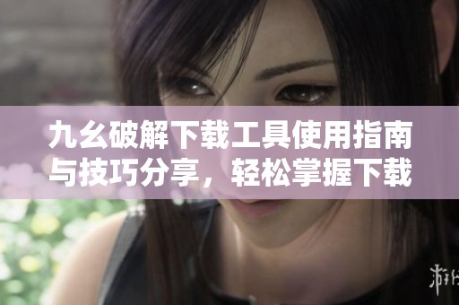 九幺破解下载工具使用指南与技巧分享，轻松掌握下载功能