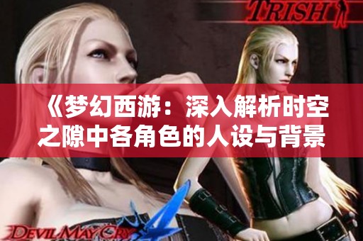 《梦幻西游：深入解析时空之隙中各角色的人设与背景》