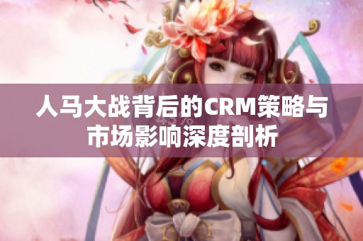 人马大战背后的CRM策略与市场影响深度剖析