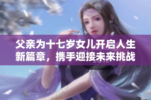 父亲为十七岁女儿开启人生新篇章，携手迎接未来挑战