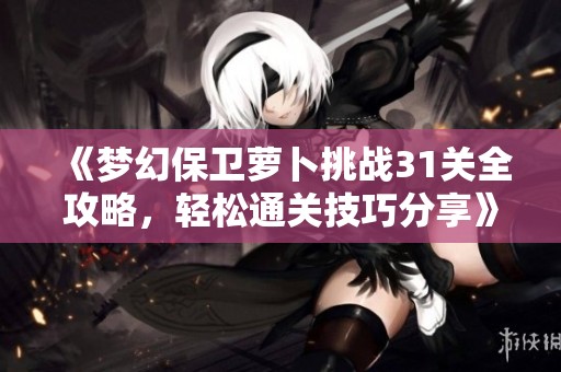 《梦幻保卫萝卜挑战31关全攻略，轻松通关技巧分享》