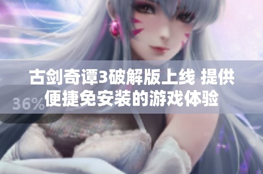 古剑奇谭3破解版上线 提供便捷免安装的游戏体验