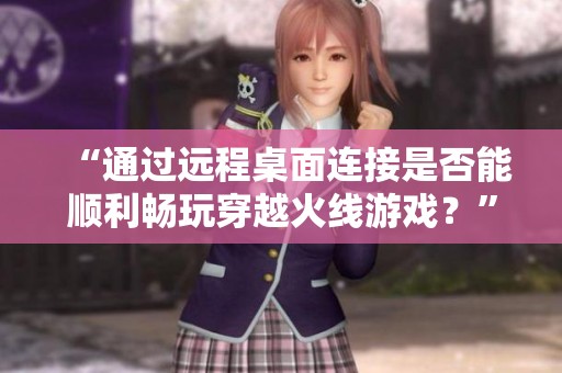 “通过远程桌面连接是否能顺利畅玩穿越火线游戏？”