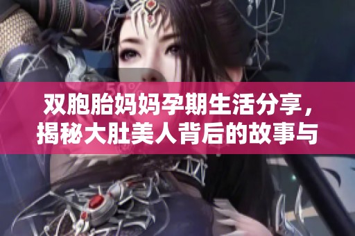 双胞胎妈妈孕期生活分享，揭秘大肚美人背后的故事与感受