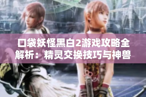 口袋妖怪黑白2游戏攻略全解析：精灵交换技巧与神兽捕捉位置介绍