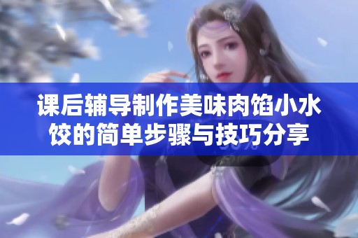 课后辅导制作美味肉馅小水饺的简单步骤与技巧分享