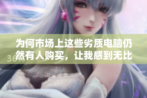 为何市场上这些劣质电脑仍然有人购买，让我感到无比痛心