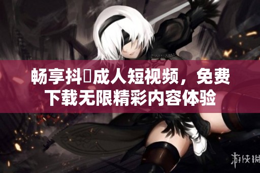畅享抖抈成人短视频，免费下载无限精彩内容体验