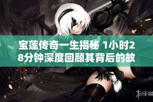 宝莲传奇一生揭秘 1小时28分钟深度回顾其背后的故事与意义