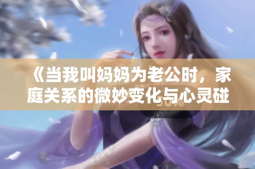 《当我叫妈妈为老公时，家庭关系的微妙变化与心灵碰撞》