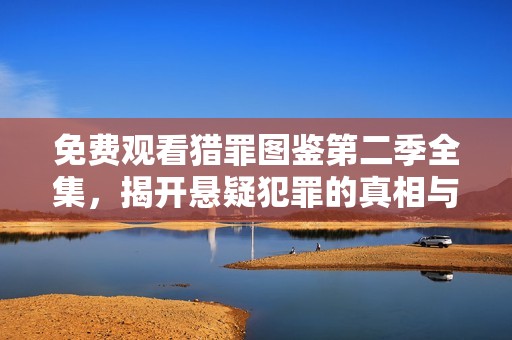 免费观看猎罪图鉴第二季全集，揭开悬疑犯罪的真相与谜团
