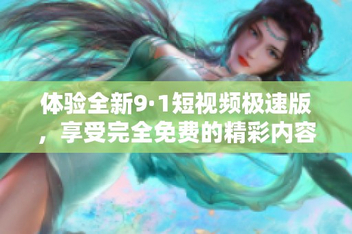体验全新9·1短视频极速版，享受完全免费的精彩内容