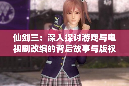 仙剑三：深入探讨游戏与电视剧改编的背后故事与版权归属