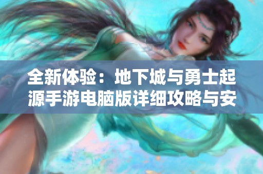 全新体验：地下城与勇士起源手游电脑版详细攻略与安装指南