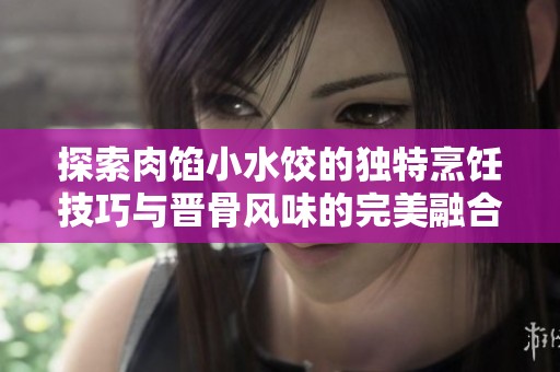 探索肉馅小水饺的独特烹饪技巧与晋骨风味的完美融合