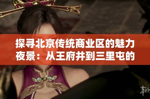 探寻北京传统商业区的魅力夜景：从王府井到三里屯的消费新体验