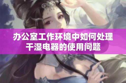 办公室工作环境中如何处理干湿电器的使用问题