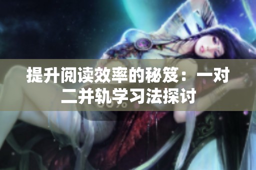 提升阅读效率的秘笈：一对二并轨学习法探讨