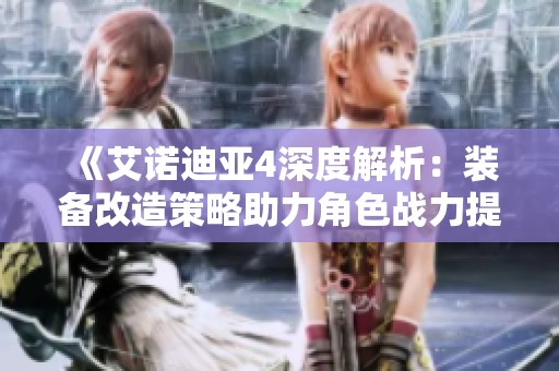 《艾诺迪亚4深度解析：装备改造策略助力角色战力提升必读指南》