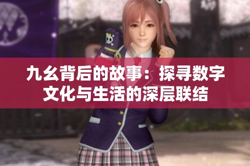 九幺背后的故事：探寻数字文化与生活的深层联结