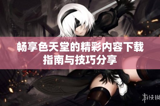 畅享色天堂的精彩内容下载指南与技巧分享