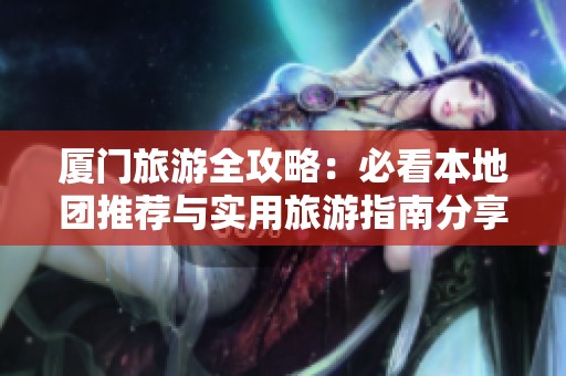 厦门旅游全攻略：必看本地团推荐与实用旅游指南分享