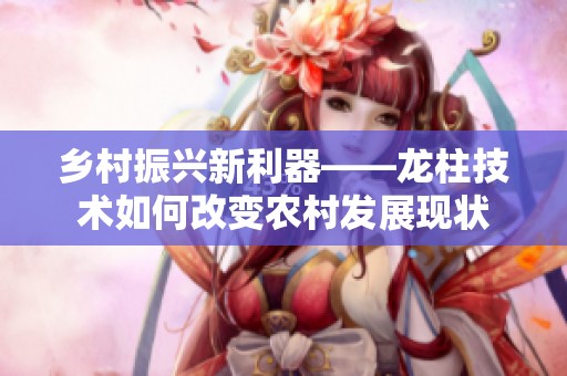 乡村振兴新利器——龙柱技术如何改变农村发展现状